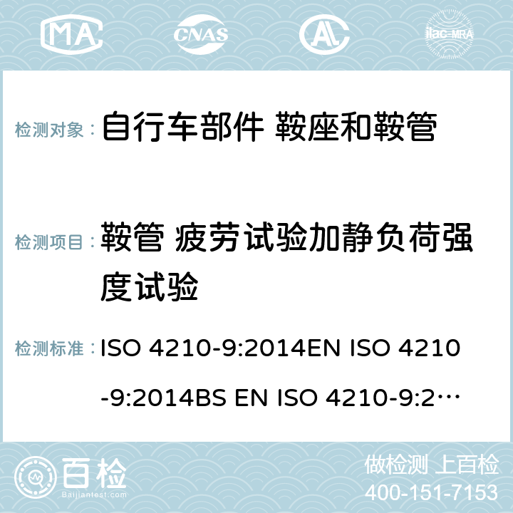 鞍管 疲劳试验加静负荷强度试验 自行车 两轮自行车的安全要求 第9部分：鞍座和鞍管试验方法 ISO 4210-9:2014
EN ISO 4210-9:2014
BS EN ISO 4210-9:2014 4.5