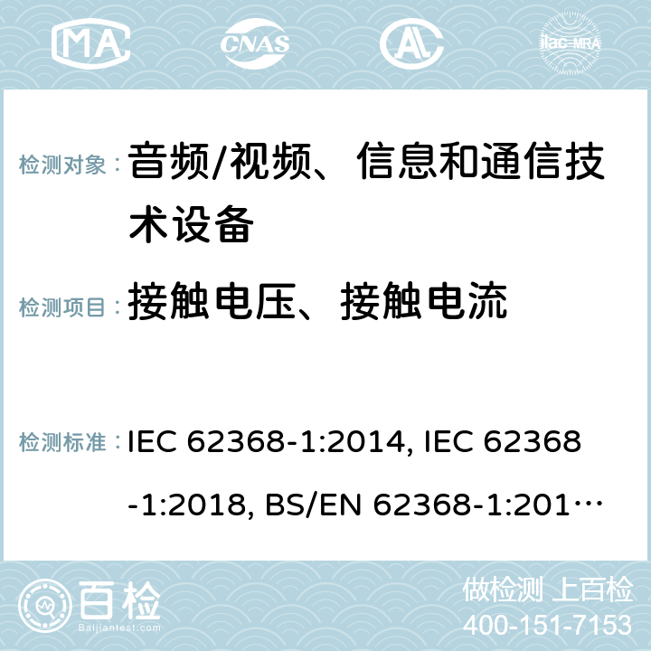 接触电压、接触电流 音频/视频、信息技术和通信技术设备 第1 部分：安全要求 IEC 62368-1:2014, IEC 62368-1:2018, BS/EN 62368-1:2014+A1:2015+A11:2017, BS/EN 62368-1:2020, UL 62368-1:Ed2, UL 62368-1:Ed3, AS/NZS 62368.1:2018, JIS C 62368-1:2018, JIS C 62368-1:2018+A1:2019, BS/EN 62368-1:2020+A11:2020 5.7