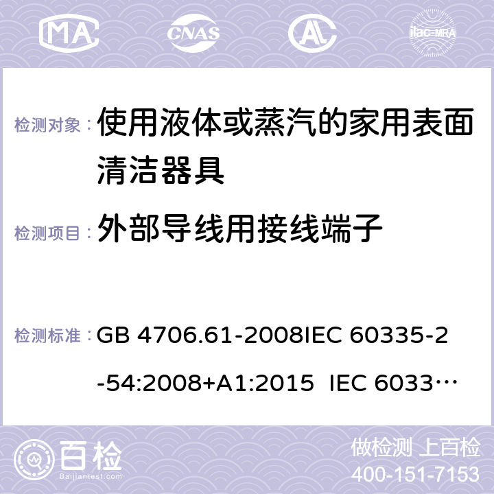 外部导线用接线端子 使用液体或蒸汽的家用表面清洁器具的特殊要求 GB 4706.61-2008
IEC 60335-2-54:2008+A1:2015 IEC 60335-2-54:2008+A1:2015+A2:2019
EN 60335-2-54:2008+A11:2012+A1:2015
AS/NZS 60335.2.54:2010+A1:2010 
AS/NZS 60335.2.54:2010/Amdt 2:2016 26