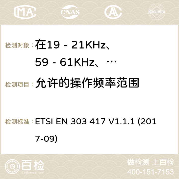 允許的操作頻率范圍 在19 - 21KHz、59 - 61KHz、79 - 90KHz、100 - 300KHz、6 765 - 6 795KHz范圍內使用無線電頻率以外的技術的無線電力傳輸系統 ETSI EN 303 417 V1.1.1 (2017-09) 4.3.2