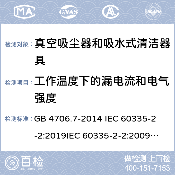 工作温度下的漏电流和电气强度 家用和类似用途电器的安全 真空吸尘器和吸水式清洁器具的特殊要求 GB 4706.7-2014 
IEC 60335-2-2:2019
IEC 60335-2-2:2009+AMD1:2012+AMD2:2016
EN 60335-2-2:2010+A11:2012+A1:2013 
AS/NZS 60335.2.2:2020 13