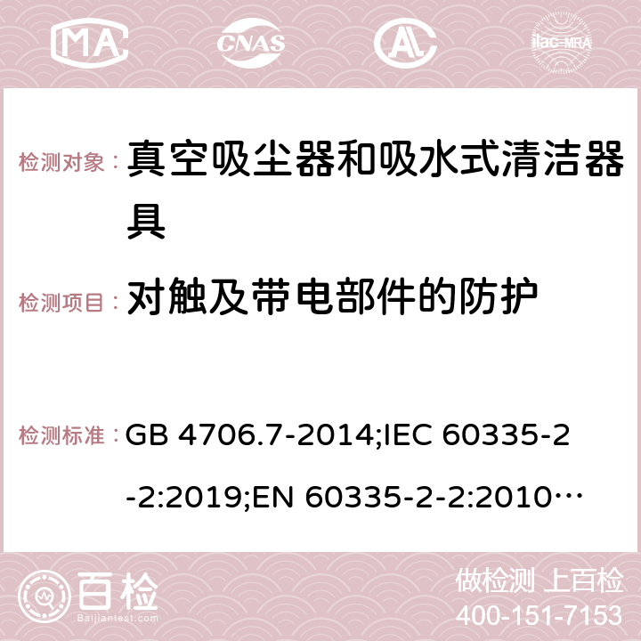 对触及带电部件的防护 家用和类似用途电器的安全 真空吸尘器和吸水式清洁器具的特殊要求 GB 4706.7-2014;
IEC 60335-2-2:2019;
EN 60335-2-2:2010+A11:2012+A1:2013;
AS/NZS 60335.2.2:2018 8