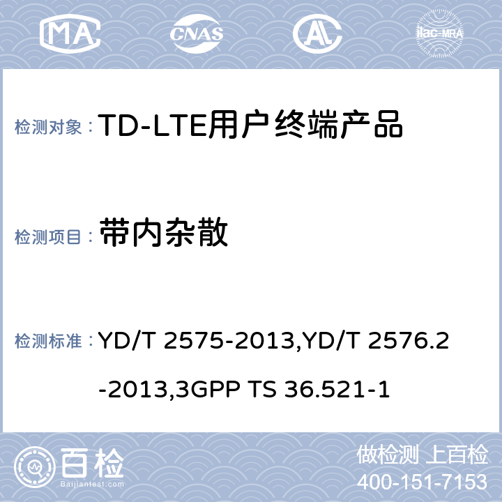 带内杂散 《TD-LTE 数字蜂窝移动通信网终端设备技术要求(第一阶段) 》,《TD-LTE 数字蜂窝移动通信网终端设备测试方法(第一阶段)第2部分:无线射频性能测试》,《3GPP技术规范组无线电接入网改进型通用地面无线电接入（E-UTRA）用户设备（UE）一致性规范 无线电传输和接收 第1部分：一致性测试》 YD/T 2575-2013,
YD/T 2576.2-2013,
3GPP TS 36.521-1 8.2.4.2.4,5.4.2.4,6.5.2.3