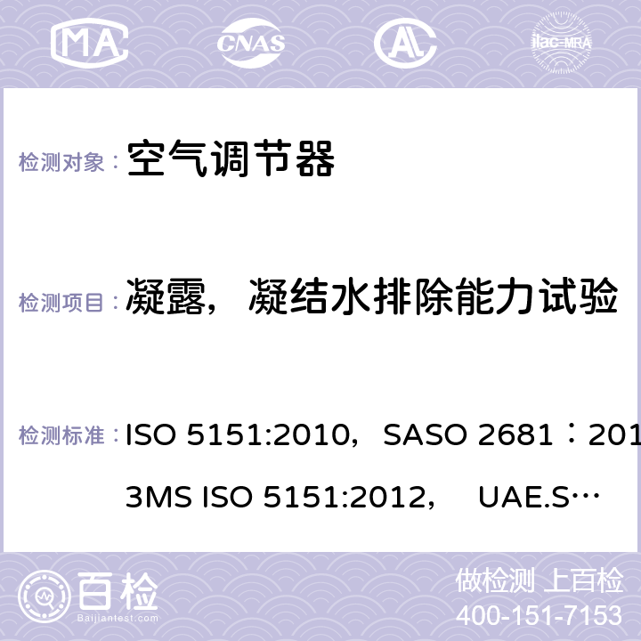 凝露，凝结水排除能力试验 自由送风型空气调节器和热泵 试验和性能测定 ISO 5151:2010，SASO 2681：2013
MS ISO 5151:2012， UAE.S/ISO 5151:2011, GSO ISO 5151:2014,AS/NZS 3823.1.1:2012 第5.5章