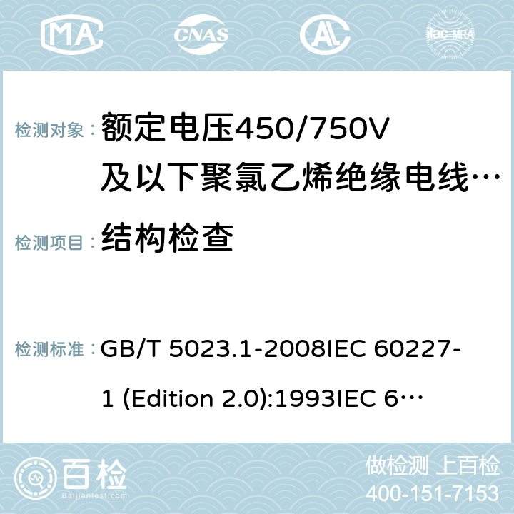 结构检查 额定电压450/750V及以下聚氯乙烯绝缘电缆 第1部分：一般要求 GB/T 5023.1-2008
IEC 60227-1 (Edition 2.0):1993
IEC 60227-1 (Edition 2.0):1995
IEC 60227-1 (Edition 3.0):2007 5.1.2