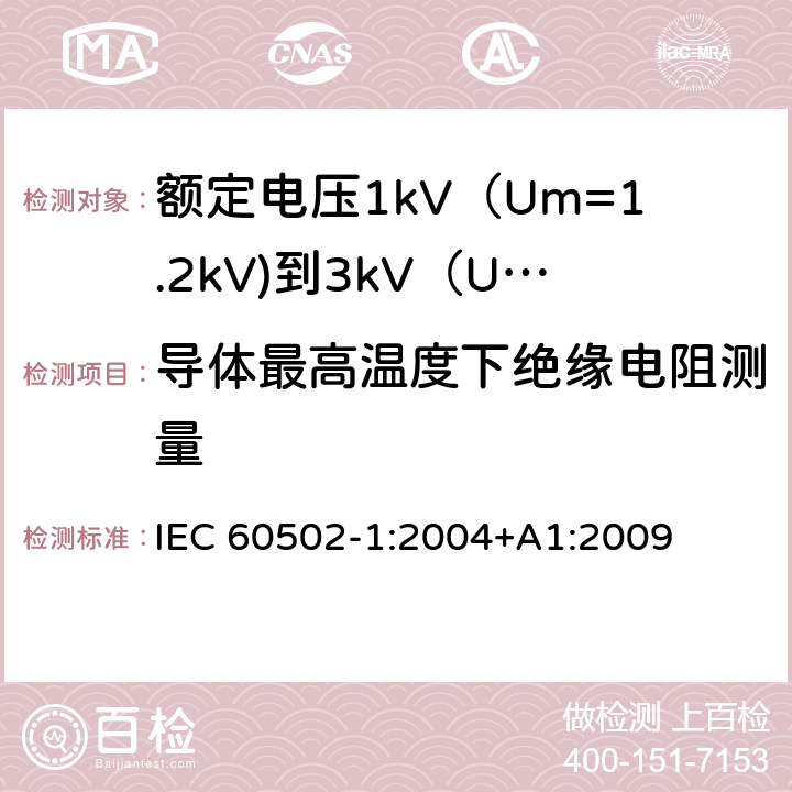 导体最高温度下绝缘电阻测量 额定电压1kV（Um=1.2kV)到35kV（Um=40.5kV)挤包绝缘电力电缆及附件 第1部分：额定电压1kV（Um=1.2kV)到3kV（Um=3.6kV)电缆 IEC 60502-1:2004+A1:2009 17.2