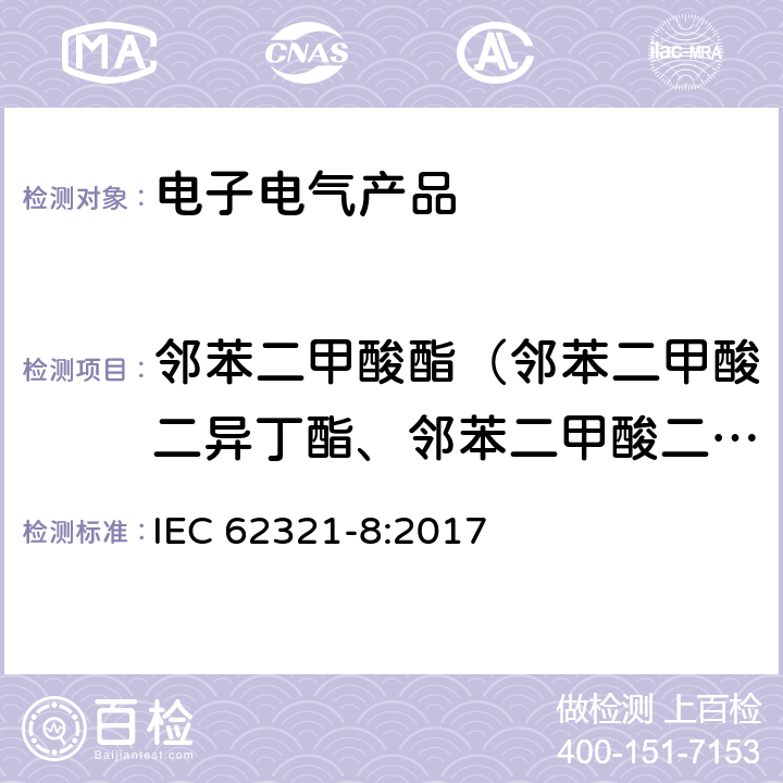 邻苯二甲酸酯（邻苯二甲酸二异丁酯、邻苯二甲酸二丁酯、邻苯二甲酸二(2-乙基)己酯、邻苯二甲酸丁基苄酯、邻苯二甲酸二正辛酯、邻苯二甲酸二异壬酯、邻苯二甲酸二异癸酯） 电子电气产品中指定物质的测定 - 第8部分 气相色谱质谱联用仪或带有热裂解/热解析配件的气相色谱质谱联用仪测定聚合物中的邻苯二甲酸酯 IEC 62321-8:2017