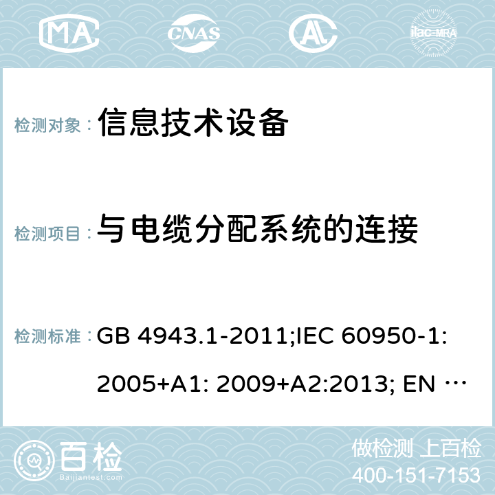 与电缆分配系统的连接 信息技术设备 安全第1部分: 通用要求 GB 4943.1-2011;IEC 60950-1:2005+A1: 2009+A2:2013; EN 60950-1:2006+A11: 2009+A1: 2010+A12: 2011+A2: 2013;AS/NZS 60950-1: 2015; UL 60950-1:2007+A1: 2011+A2:2014;CAN/CSA-C22.2 No. 60950-1-07+A1:2011+A2:2014;UL 60950-1:2019 7