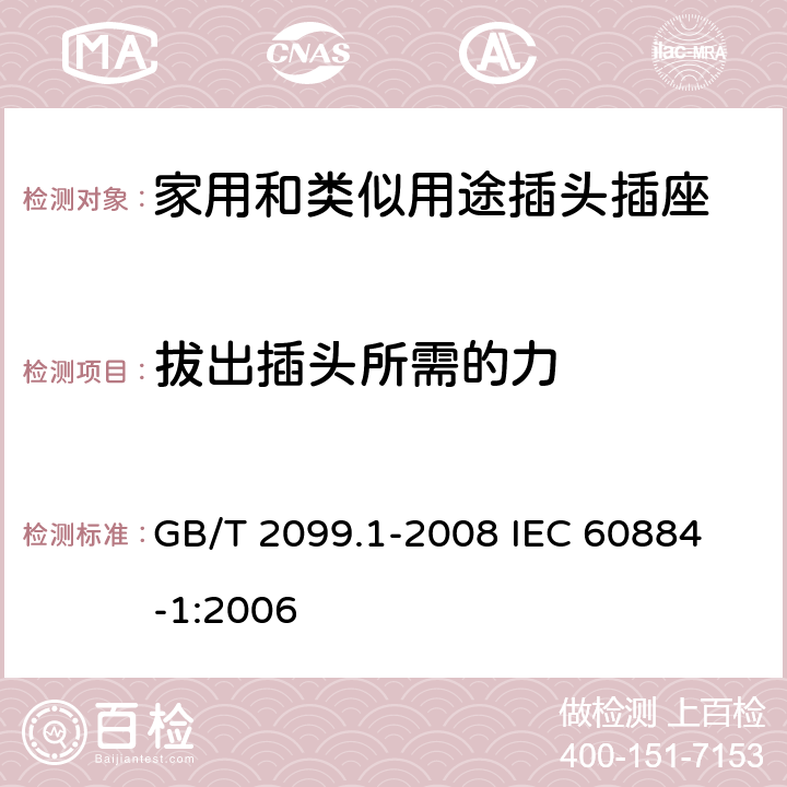 拔出插头所需的力 家用和类似用途插头插座 第1部分:通用要求 GB/T 2099.1-2008 
IEC 60884-1:2006 22