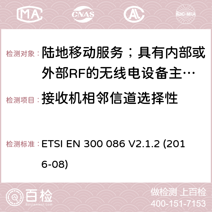 接收机相邻信道选择性 陆地移动服务；具有内部或外部RF的无线电设备主要用于模拟语音的连接器； ETSI EN 300 086 V2.1.2 (2016-08) 8.4