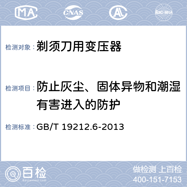 防止灰尘、固体异物和潮湿有害进入的防护 变压器、电抗器、电源装置及其组合的安全 第6部分：剃须刀用变压器、剃须刀用电源装置及剃须刀供电装置的特殊要求和试验 GB/T 19212.6-2013 17