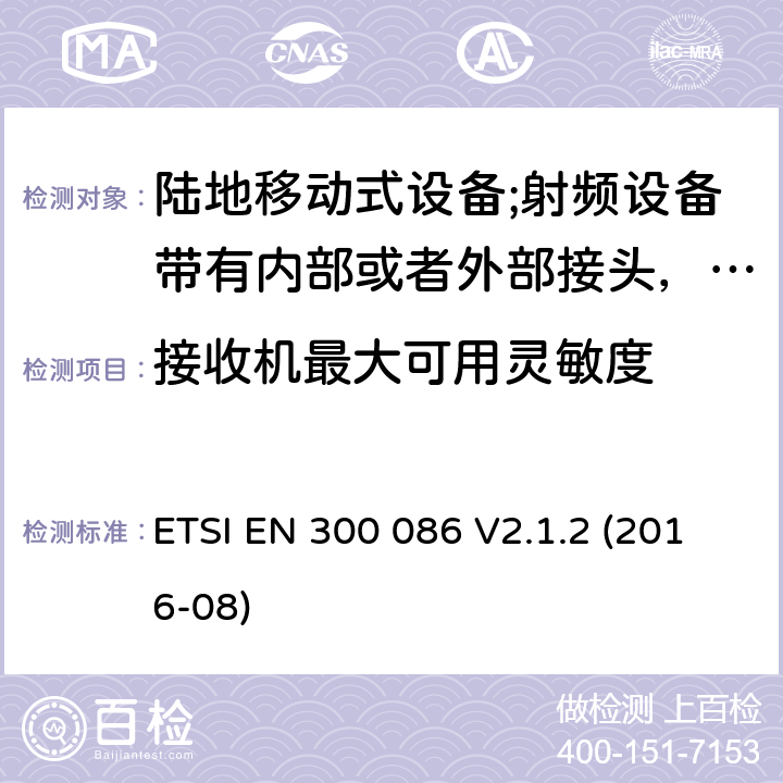 接收机最大可用灵敏度 陆地移动式设备;射频设备带有内部或者外部接头，主要运用于模拟语音通讯；协调标准覆盖2014/53/EU指令的3.2章节基本要求 ETSI EN 300 086 V2.1.2 (2016-08) 8.1