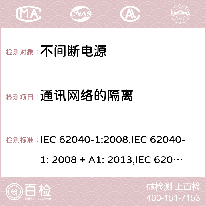 通讯网络的隔离 不间断电源设备(UPS) 第1部分：UPS的一般规定和安全要求 IEC 62040-1:2008,IEC 62040-1: 2008 + A1: 2013,IEC 62040-1: 2013,IEC 62040-1:2017,EN 62040-1:2008,EN 62040-1:2008 + A1: 2013 9 (6.1.2/参考标准)