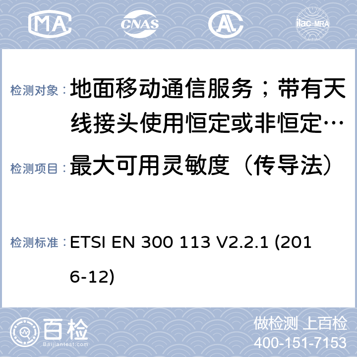 最大可用靈敏度（傳導法） 陸地移動服務;無線電設備用于數據的傳輸(和/或語音)使用常數或不恒定包絡調制和天線連接器;統一標準的基本要求歐盟指令2014/53 / 3.2條 ETSI EN 300 113 V2.2.1 (2016-12) 8.1.1