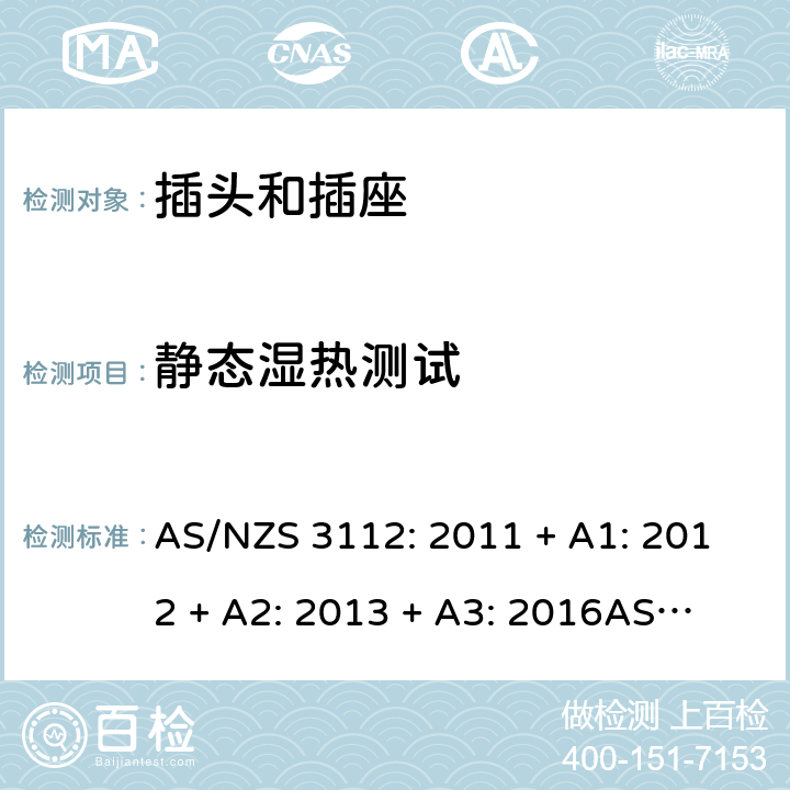 静态湿热测试 认可和测试规格：插头和插座 AS/NZS 3112: 2011 + A1: 2012 + A2: 2013 + A3: 2016
AS/NZS 3112: 2017 Clause 2.13.13.3