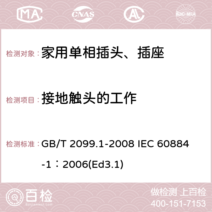 接地触头的工作 家用和类似用途插头插座第1部分:通用要求 GB/T 2099.1-2008 
IEC 60884-1：2006(Ed3.1) 18