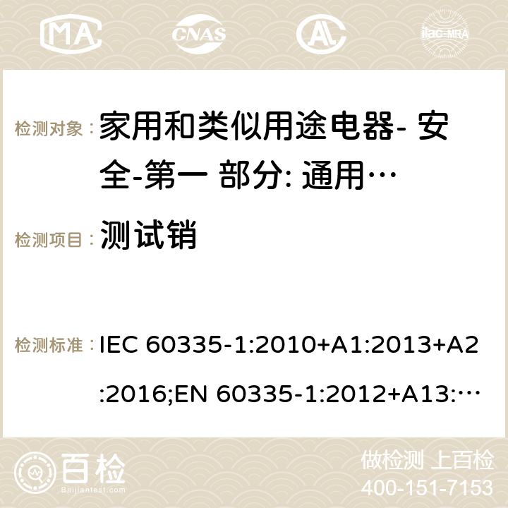 测试销 家用和类似用途电器- 安全-第一 部分: 通用要求 IEC 60335-1:2010+A1:2013+A2:2016;EN 60335-1:2012+A13:2017;AS/NZS 60335.1:2011 + A1:2012+A2:2014+ A3: 2015+A4:2017,EN 60335-1: 2012+A11:2014+A13:2017+A1:2019+A2:2019+A14:2019;AS/NZS 60335.1:2011+A1:2012+A2:2014+ A3: 2015+A4:2017+A5:2019 8.1.2