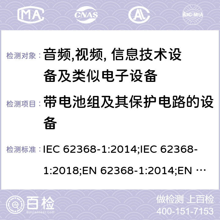 带电池组及其保护电路的设备 音频,视频, 信息技术设备及类似电子设备 第1部分: 安全要求 IEC 62368-1:2014;IEC 62368-1:2018;EN 62368-1:2014;EN 62368-1:2014+A11:2017; CAN/CSA-C22.2 No. 62368-1-14;UL 62368-1: 2014;AS/NZS 62368.1:2018;UL 62368-1:2019;EN IEC 62368-1:2020;EN IEC 62368-1:2020+A11:2020 Annex M