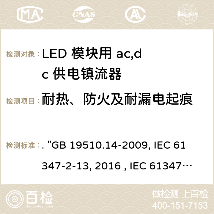 耐热、防火及耐漏电起痕 灯的控制装置 第14部分：LED模块用直流或交流电子控制装置的特殊要求. "GB 19510.14-2009, IEC 61347-2-13:2014/AMD1:2016 , IEC 61347-2-13:2014, BS/EN 61347-2-13:2014/A1:2017, BS/EN 61347-2-13:2014, AS/NZS 61347.2.13: 2018, AS/NZS IEC 61347.2.13:2013 JIS C 8147-2-13:2017 " 19