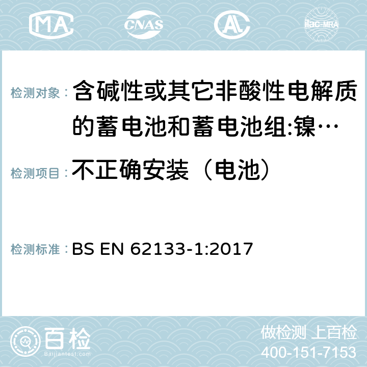 不正确安装（电池） BS EN 62133-1:2017 含碱性或其它非酸性电解质的蓄电池和蓄电池组 用于便携式设备的便携式密封蓄电池和蓄电池组的安全要求 第1部分:镍系统  7.3.1