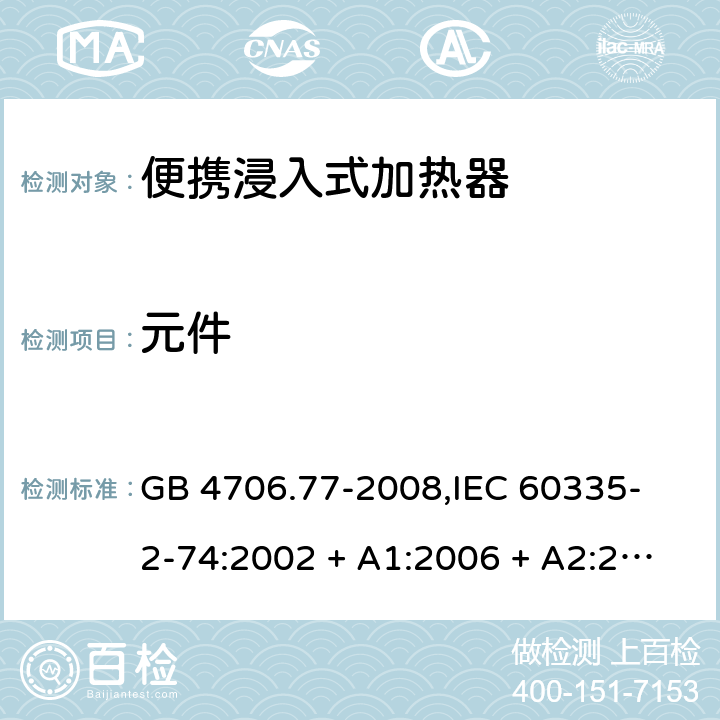 元件 家用和类似用途电器的安全 便携浸入式加热器的特殊要求 GB 4706.77-2008,
IEC 60335-2-74:2002 + A1:2006 + A2:2009,
EN 60335-2-74:2003 + A1:2006 + A2:2009 + A11:2018,
AS/NZS 60335.2.74:2018,
BS EN 60335-2-74:2003 + A2:2009 + A11:2018 24