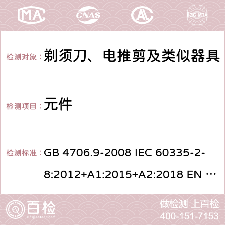 元件 家用和类似用途电器的安全　剃须刀、电推剪及类似器具的特殊要求 GB 4706.9-2008 IEC 60335-2-8:2012+A1:2015+A2:2018 EN 60335-2-8:2015+A1:2016 BS EN 60335-2-8:2015+A1:2016 AS/NZS 60335.2.8:2013+A1:2017+A2:2019 24