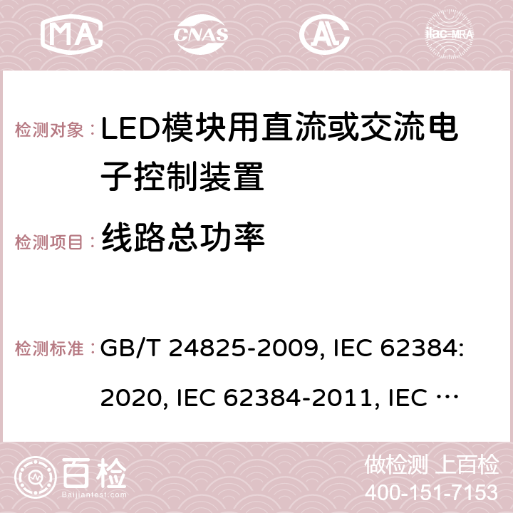 线路总功率 LED模块用直流或交流电子控制装置 性能要求 GB/T 24825-2009, IEC 62384:2020, IEC 62384-2011, IEC 62384:2006+A1:2009, EN IEC 62384: 2020, EN 62384:2006+A1:2009 8