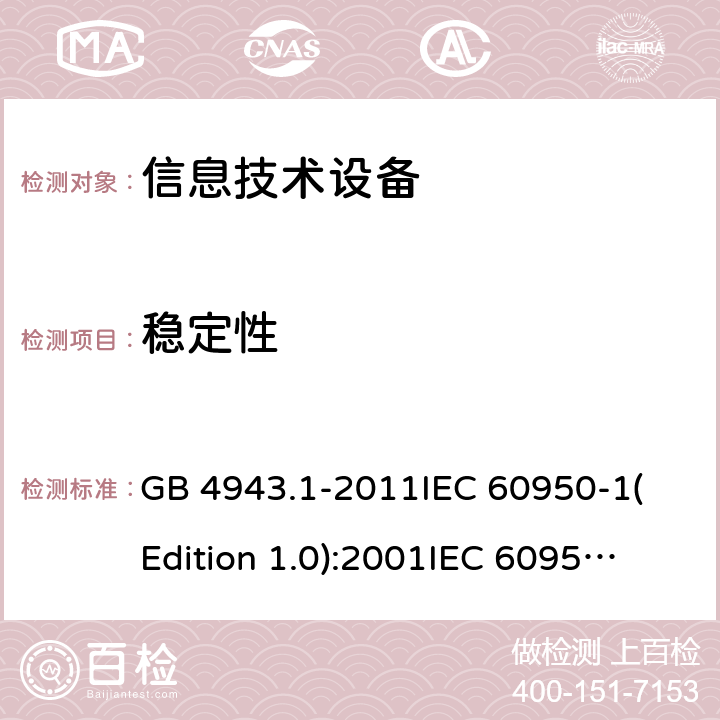 稳定性 信息技术设备 安全 第一部分：通用要求 GB 4943.1-2011
IEC 60950-1(Edition 1.0):2001
IEC 60950-1(Edition 2.0): 2005
IEC 60950-1:2005+A1:2009
IEC 60950-1:2005+A1:2009+A2:2013 4.1