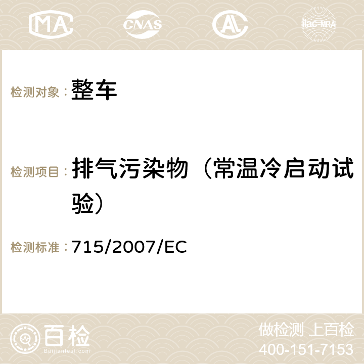 排气污染物（常温冷启动试验） 关于轻型乘用车和商用车（欧5和欧6）在排放方面的型式核准以及对于车辆维修和保养信息的访问 715/2007/EC