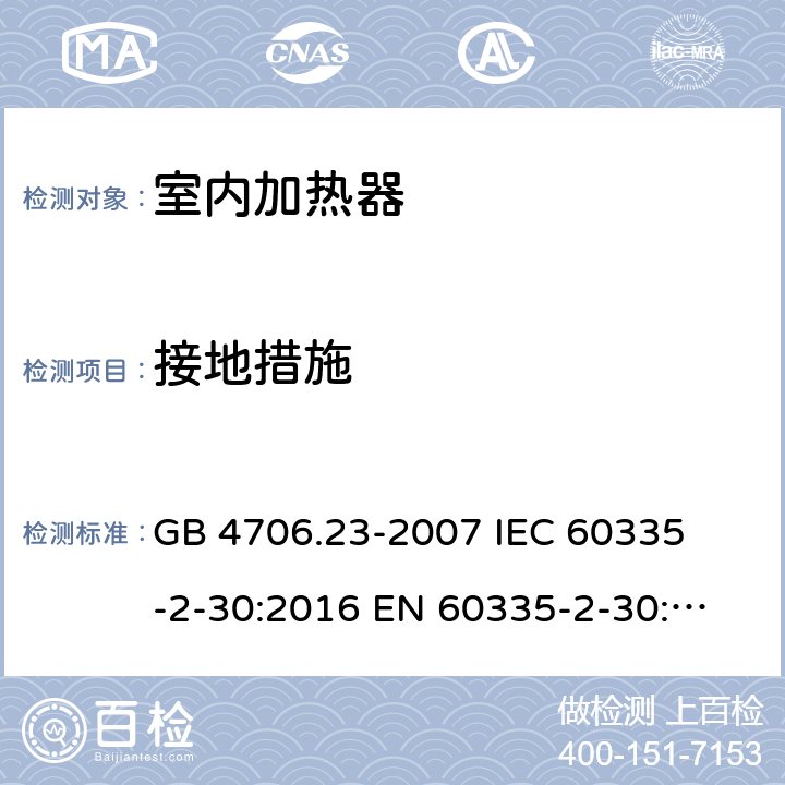 接地措施 家用和类似用途电器的安全 室内加热器的特殊要求 
GB 4706.23-2007 
IEC 60335-2-30:2016 
EN 60335-2-30:2009+A11:2012 27