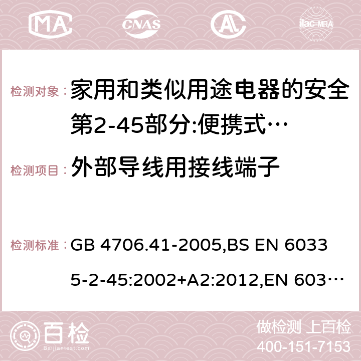 外部导线用接线端子 家用和类似用途电器的安全 便携式电热工具及其类似器具的特殊要求 GB 4706.41-2005,
BS EN 60335-2-45:2002+A2:2012,EN 60335-2-45:2002/A2:2012,IEC 60335-2-45:2002/AMD2:2011,AS/NZS 60335.2.45-2012 26