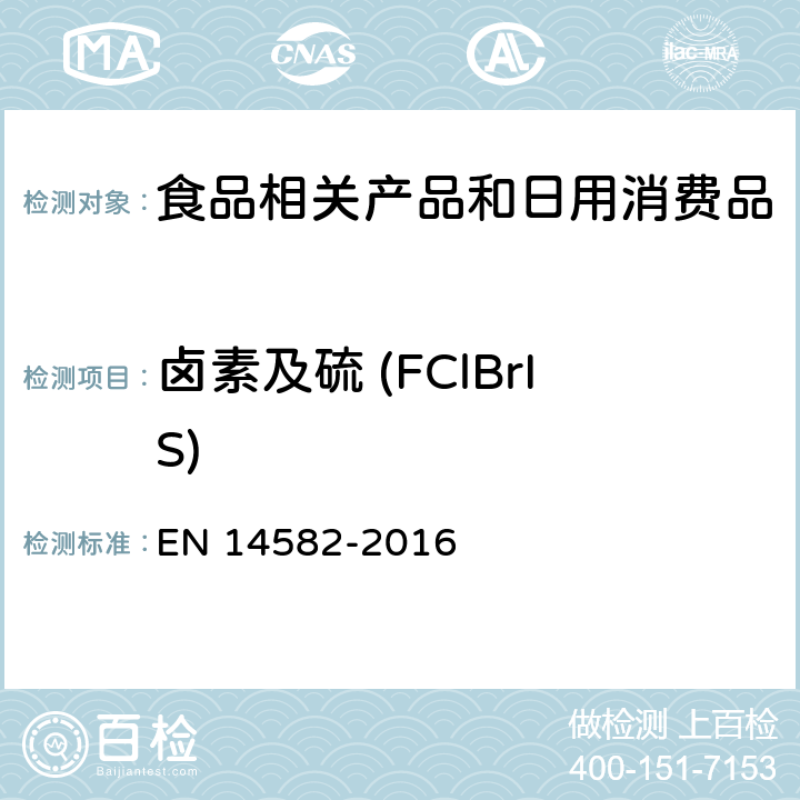 卤素及硫 (FClBrIS) EN 14582 废弃物特性 卤素和硫含量 密闭系统氧气燃烧和测定方法 -2016 4-14，附录 A-G