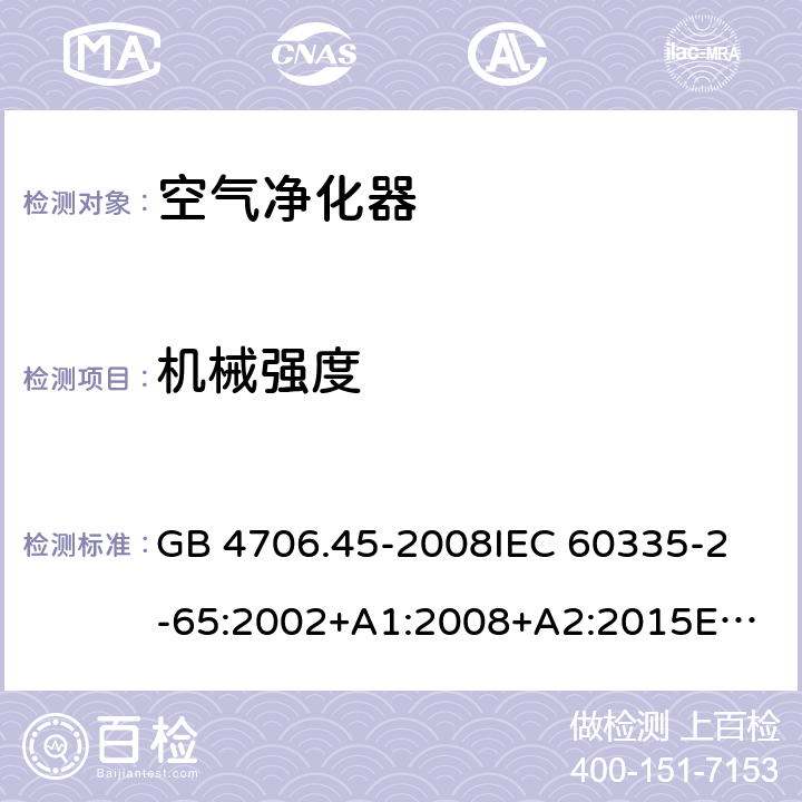 機械強度 家用和類似用途電器的安全　空氣凈化器的特殊要求 GB 4706.45-2008
IEC 60335-2-65:2002+A1:2008+A2:2015
EN 60335-2-65:2003+A1:2008+A11:2012
AS/NZS 60335.2.65:2015