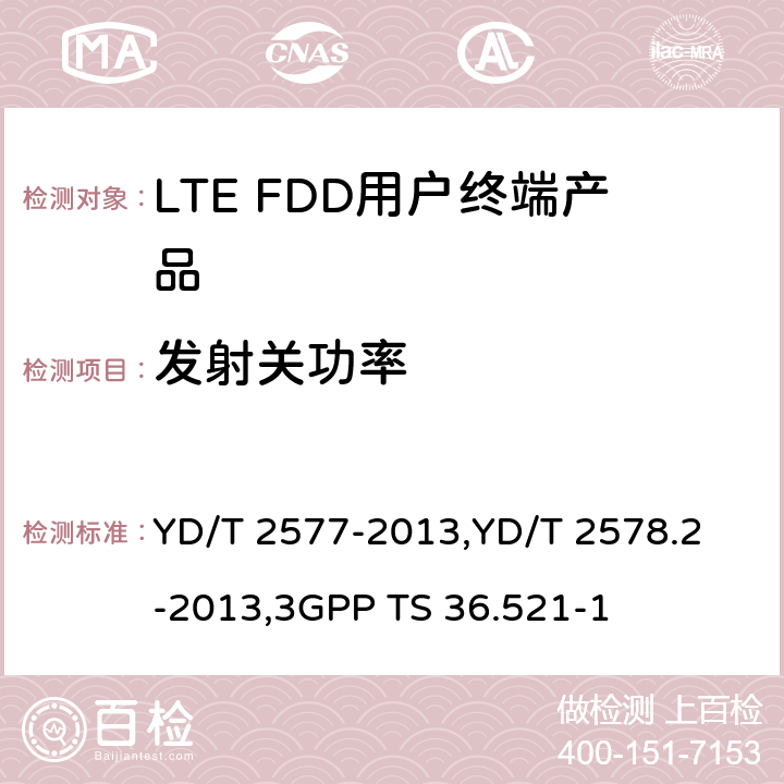 发射关功率 《LTE FDD数字蜂窝移动通信网终端设备技术要求(第一阶段) 》,《LTE FDD数字蜂窝移动通信网终端设备测试方法(第一阶段)第2部分:无线射频性能测试》,《3GPP技术规范组无线电接入网改进型通用地面无线电接入（E-UTRA）用户设备（UE）一致性规范 无线电传输和接收 第1部分：一致性测试》 YD/T 2577-2013,
YD/T 2578.2-2013,
3GPP TS 36.521-1 8.2.3.2,5.3.2,6.3.3