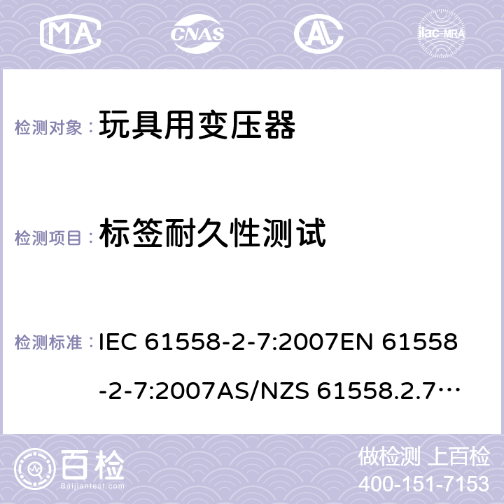 标签耐久性测试 玩具变压器的特殊要求和测试 IEC 61558-2-7:2007
EN 61558-2-7:2007
AS/NZS 61558.2.7:2008+A1:2012
AS/NZS 61558.2.7:2008 8.15