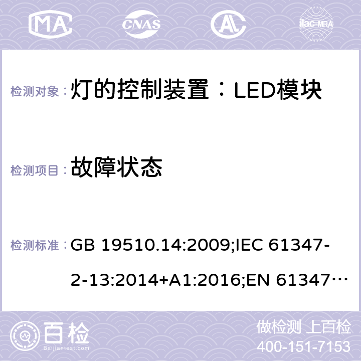 故障状态 灯控装置.第14部分,LED模块用直流或交流电子控制装置的特殊要求 GB 19510.14:2009;IEC 61347-2-13:2014+A1:2016;EN 61347-2-13:2014+A1:2017;BS EN 61347-2-13: 2014+A1: 2017 AS IEC 61347.2.13: 2018IS15885(Part2/Sec13): 2012 MS IEC 61347-2-13:2012 SANS 61347-2-13:2015 14