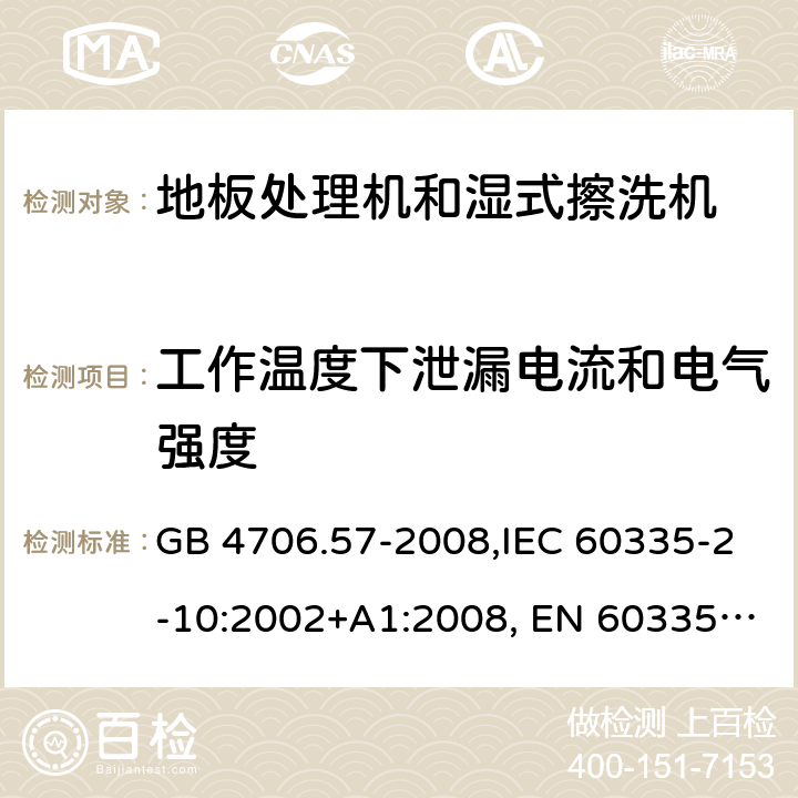 工作温度下泄漏电流和电气强度 家用和类似用途电器的安全 地板处理机和湿式擦洗机的特殊要求的特殊要求 GB 4706.57-2008,IEC 60335-2-10:2002+A1:2008, EN 60335-2-10:2003+A1:2008,AS/NZS 60335.2.10:2006+A1:2009 13