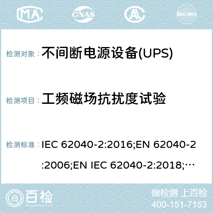 工频磁场抗扰度试验 不间断电源设备(UPS) 第2部分：电磁兼容性(EMC)要求 IEC 62040-2:2016;EN 62040-2:2006;EN IEC 62040-2:2018;BS EN 62040-2:2006;BS EN IEC 62040-2:2018;GB/T 7260.2-2009 7