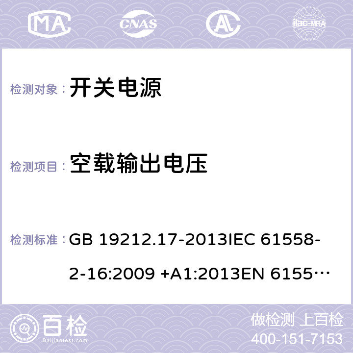 空载输出电压 开关型电源装置和开关型电源装置用变压器的特殊要求和试验 GB 19212.17-2013
IEC 61558-2-16:2009 +A1:2013
EN 61558-2-16:2009 +A1:2013
AS/NZS 61558.2.16:2010+A1:2010+A2:2012+A3:2014
J61558-2-16(H26) 12