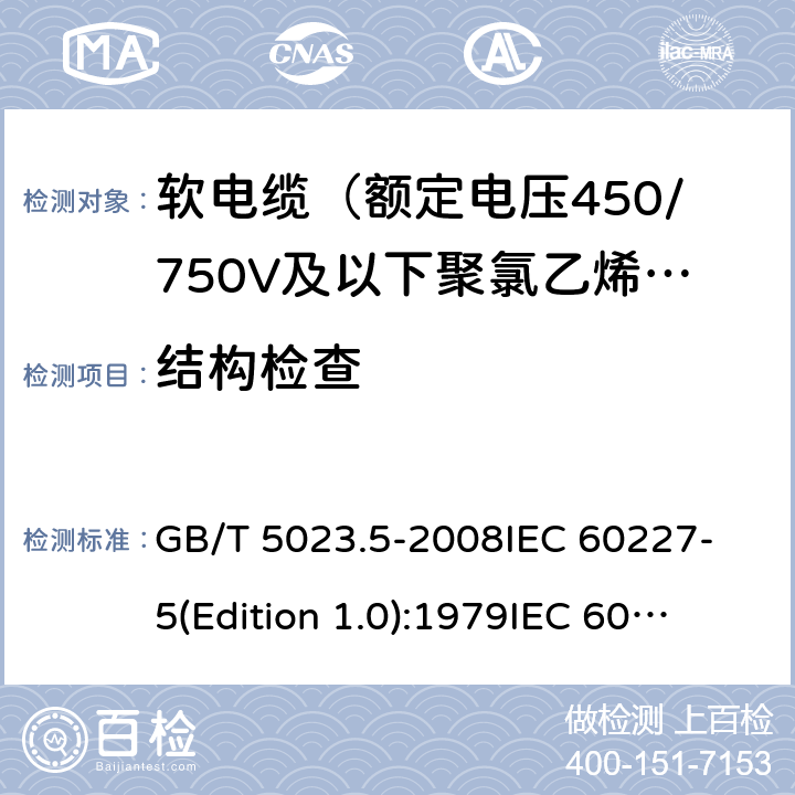 结构检查 额定电压450/750V及以下聚氯乙烯绝缘电缆 第5部分：软电缆（软线） GB/T 5023.5-2008
IEC 60227-5(Edition 1.0):1979
IEC 60227-5:1979+A1:1987
IEC 60227-5:1979+A2:1994
IEC 60227-5:1997+A1:1997+A2:2003 CSV 表14中2.1