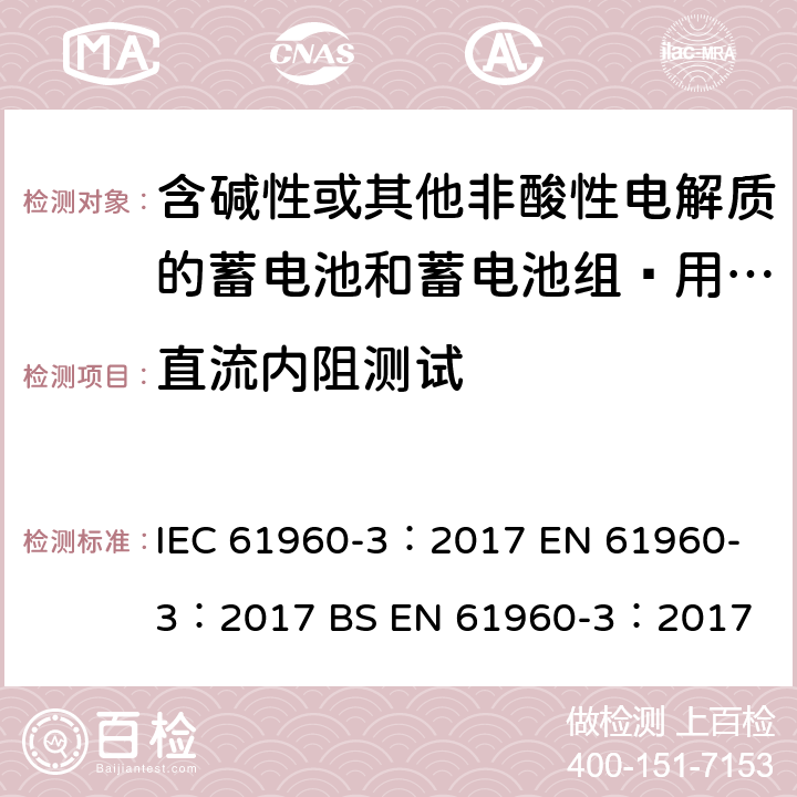 直流内阻测试 含碱性或其他非酸性电解质的蓄电池和蓄电池组—用于便携式应用的锂蓄电池和蓄电池组 IEC 61960-3：2017 
EN 61960-3：2017 
BS EN 61960-3：2017 7.7.3