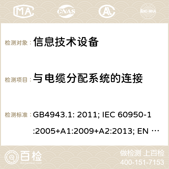 与电缆分配系统的连接 信息技术设备.安全.第1部分:一般要求 GB4943.1: 2011; IEC 60950-1:2005+A1:2009+A2:2013; EN 60950-1:2006+A11:2009+A1:2010+A12:2011+A2:2013; AS/NZS 60950.1:2015 第7章