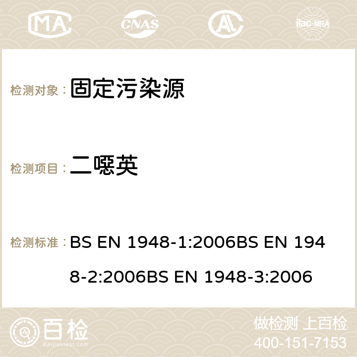 二噁英 BS EN 1948 固定污染源 和类多氯联苯质量浓度的测定 第一部分：的采样；第二部分：的提取和净化；第三部分：的定性和定量 -1:2006
-2:2006
-3:2006