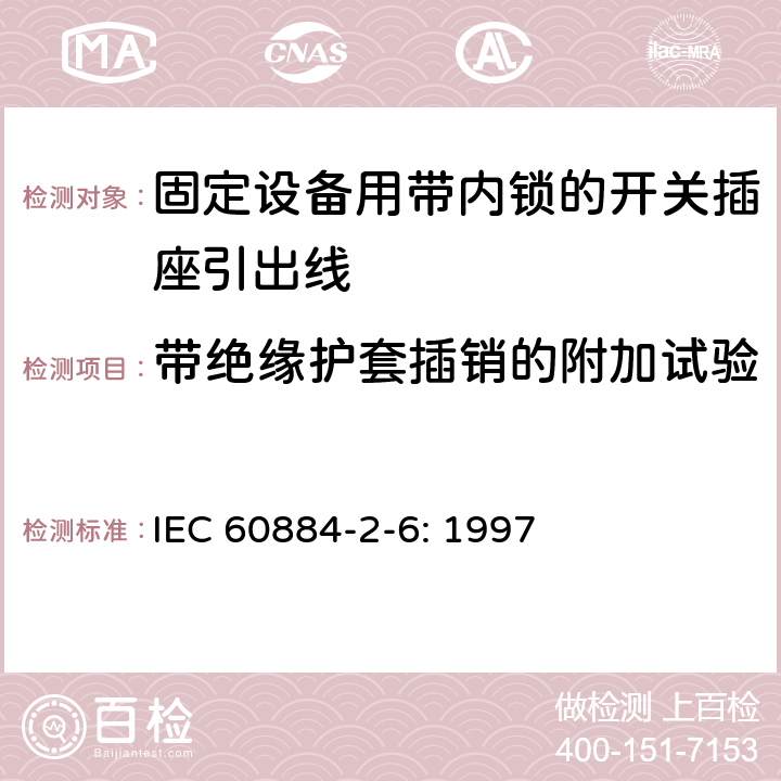 带绝缘护套插销的附加试验 家用和类似用途插头插座第二部分第六节：固定设备用带内锁的开关插座引出线特殊要求 IEC 60884-2-6: 1997 30