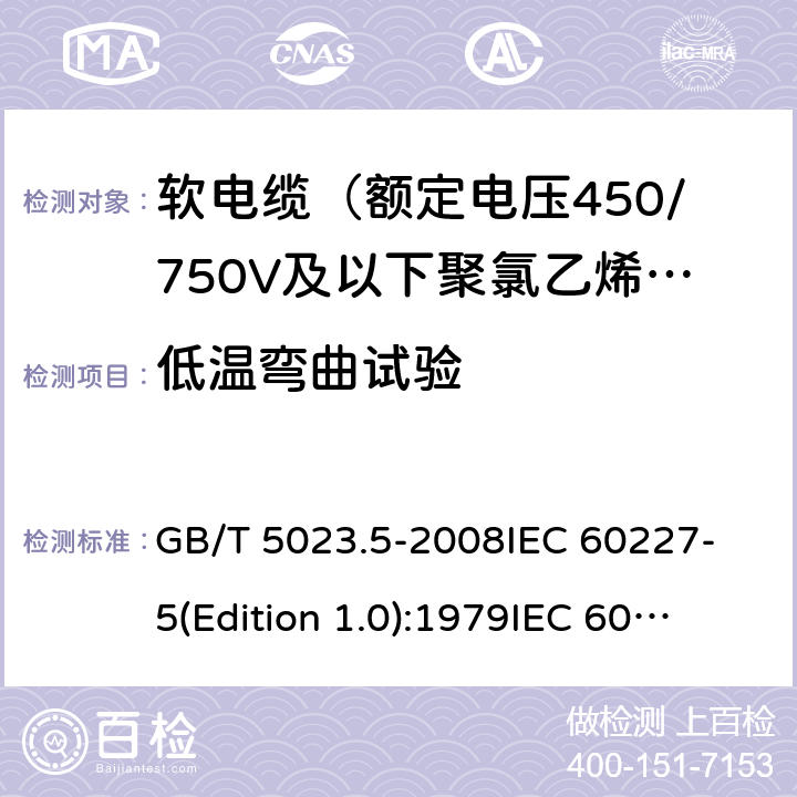 低温弯曲试验 额定电压450/750V及以下聚氯乙烯绝缘电缆 第5部分：软电缆（软线） GB/T 5023.5-2008
IEC 60227-5(Edition 1.0):1979
IEC 60227-5:1979+A1:1987
IEC 60227-5:1979+A2:1994
IEC 60227-5:1997+A1:1997+A2:2003 CSV 表14中6.1和6.2