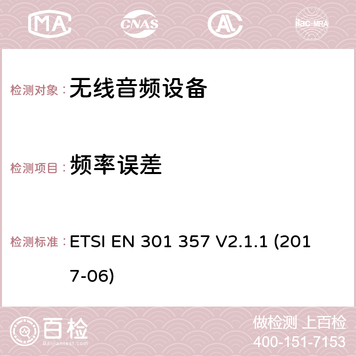 频率误差 电磁兼容性及无线电频谱管理（ERM）；工作在25 MHz to 2 000 MHz无线音频设备；涵盖2014/53/EU 指令3.2的基本要求的协调标准ETSI EN 301 357 V2.1.1 (2017-06) ETSI EN 301 357 V2.1.1 (2017-06) 8.3.6 & 8.4