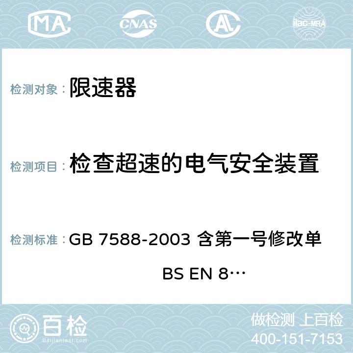 检查超速的电气安全装置 电梯制造与安装安全规范（含第一号修改单） GB 7588-2003 含第一号修改单 BS EN 81-1:1998+A3：2009 9.9.11.1