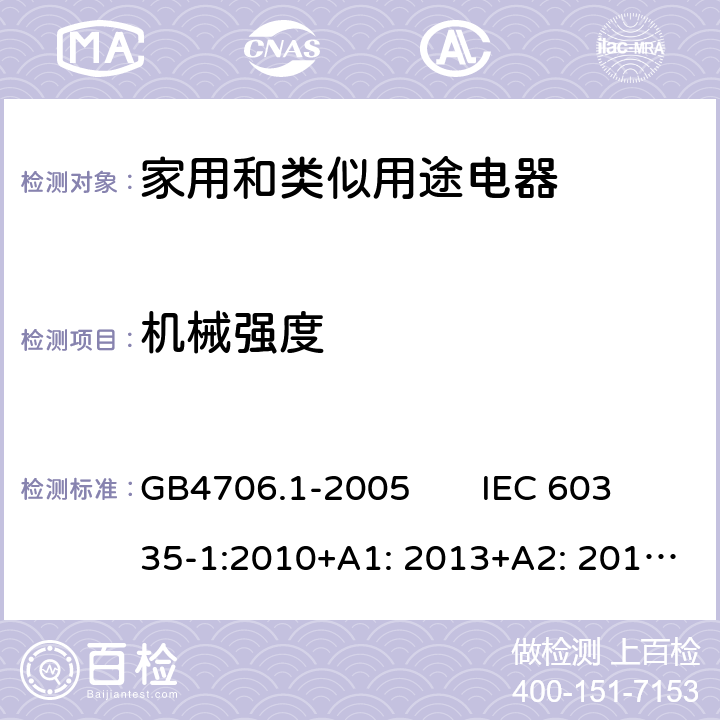 机械强度 家用和类似用途电器的安全　第1部分：通用要求 GB4706.1-2005 IEC 60335-1:2010+A1: 2013+A2: 2016; EN 60335-1:2012+A11: 2014+ A13: 2017+A1: 2019+A2: 2019+A14: 2019; AS/NZS 60335.1: 2011+A1: 2012+A2: 2014+A3: 2015+A4: 2017+A5: 2019 21