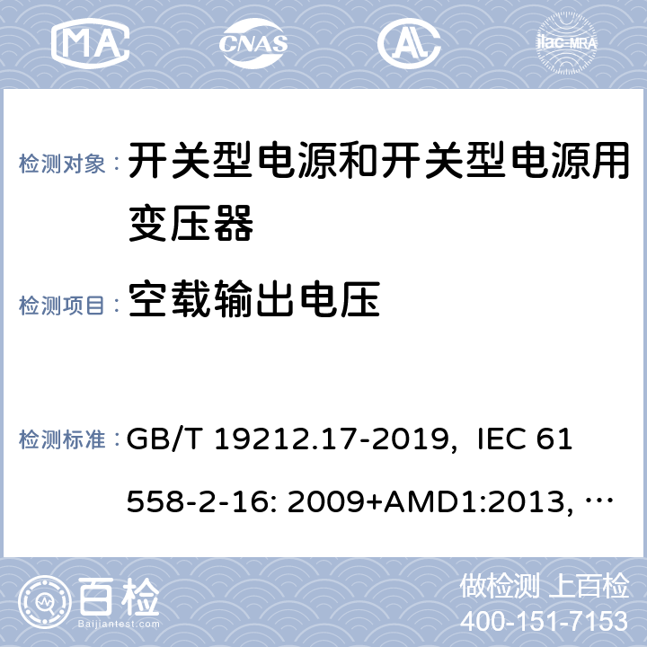 空载输出电压 电源电压为1100V及以下的变压器、电抗器、电源装置和类似产品的安全 第17部分：开关型电源装置和开关型电源装置用变压器的特殊要求和试验 GB/T 19212.17-2019, IEC 61558-2-16: 2009+AMD1:2013, IEC 61558-2-16: 2009, BS/EN 61558-2-16:2009+A1:2013, AS/NZS 61558.2.16:2010+Amd3:2014, JIS C 61558-2-16:2012 12