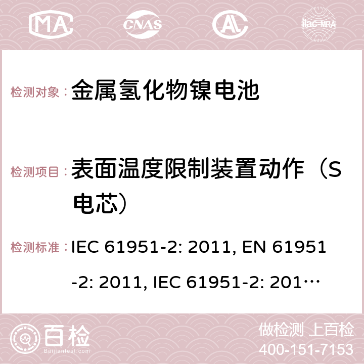 表面温度限制装置动作（S电芯） 含碱性或其他非酸性电解质的蓄电池和蓄电池组-便携式密封单体蓄电池- 第2部分：金属氢化物镍电池 IEC 61951-2: 2011, EN 61951-2: 2011, IEC 61951-2: 2017, EN 61951-2:2017 7.9